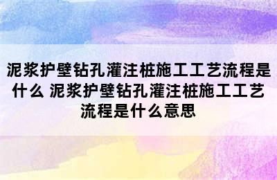 泥浆护壁钻孔灌注桩施工工艺流程是什么 泥浆护壁钻孔灌注桩施工工艺流程是什么意思